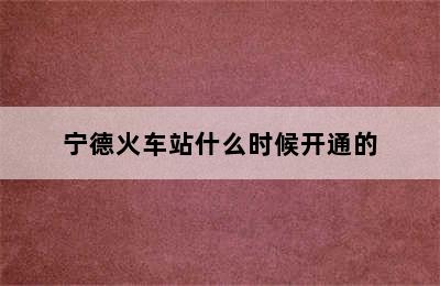 宁德火车站什么时候开通的