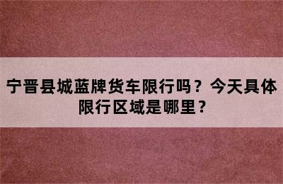 宁晋县城蓝牌货车限行吗？今天具体限行区域是哪里？