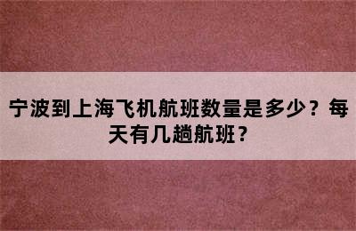 宁波到上海飞机航班数量是多少？每天有几趟航班？