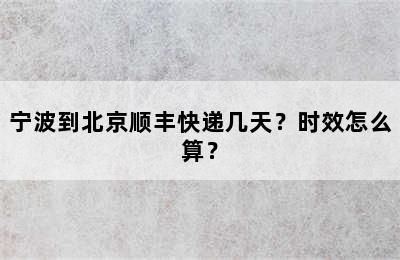 宁波到北京顺丰快递几天？时效怎么算？