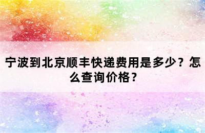 宁波到北京顺丰快递费用是多少？怎么查询价格？