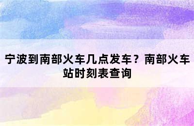 宁波到南部火车几点发车？南部火车站时刻表查询