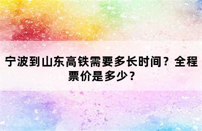 宁波到山东高铁需要多长时间？全程票价是多少？