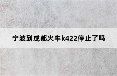 宁波到成都火车k422停止了吗