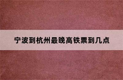 宁波到杭州最晚高铁票到几点