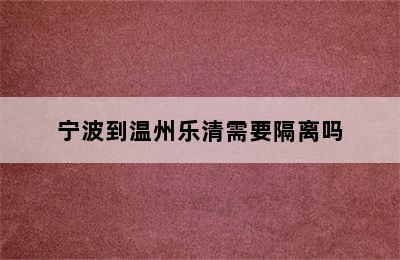 宁波到温州乐清需要隔离吗