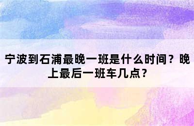 宁波到石浦最晚一班是什么时间？晚上最后一班车几点？