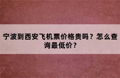 宁波到西安飞机票价格贵吗？怎么查询最低价？