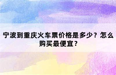 宁波到重庆火车票价格是多少？怎么购买最便宜？