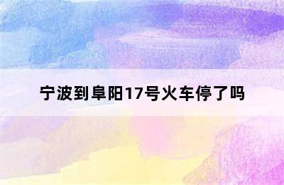 宁波到阜阳17号火车停了吗