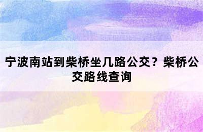 宁波南站到柴桥坐几路公交？柴桥公交路线查询