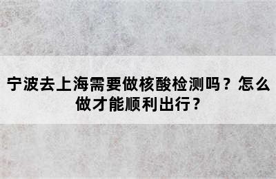 宁波去上海需要做核酸检测吗？怎么做才能顺利出行？