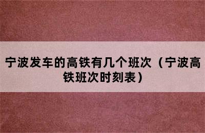 宁波发车的高铁有几个班次（宁波高铁班次时刻表）