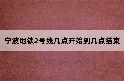 宁波地铁2号线几点开始到几点结束