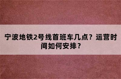 宁波地铁2号线首班车几点？运营时间如何安排？