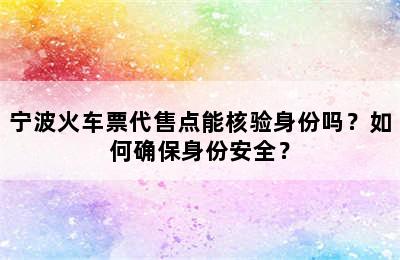 宁波火车票代售点能核验身份吗？如何确保身份安全？