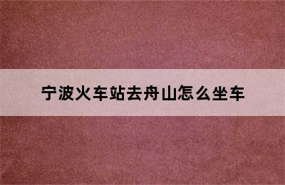 宁波火车站去舟山怎么坐车