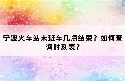 宁波火车站末班车几点结束？如何查询时刻表？