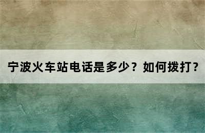 宁波火车站电话是多少？如何拨打？