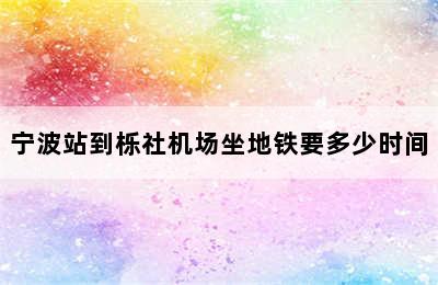 宁波站到栎社机场坐地铁要多少时间