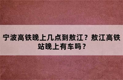 宁波高铁晚上几点到敖江？敖江高铁站晚上有车吗？