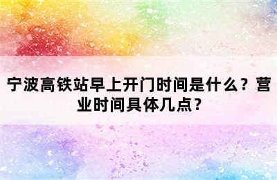 宁波高铁站早上开门时间是什么？营业时间具体几点？