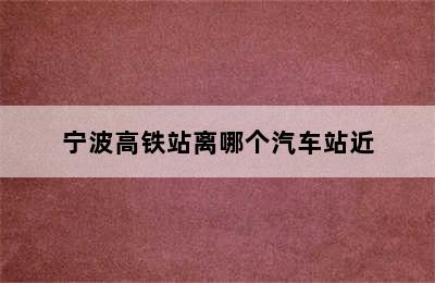 宁波高铁站离哪个汽车站近