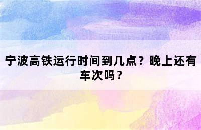 宁波高铁运行时间到几点？晚上还有车次吗？