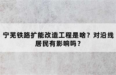 宁芜铁路扩能改造工程是啥？对沿线居民有影响吗？