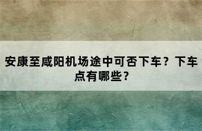 安康至咸阳机场途中可否下车？下车点有哪些？
