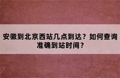 安徽到北京西站几点到达？如何查询准确到站时间？