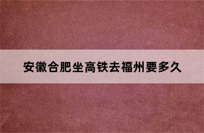 安徽合肥坐高铁去福州要多久