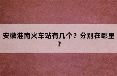安徽淮南火车站有几个？分别在哪里？