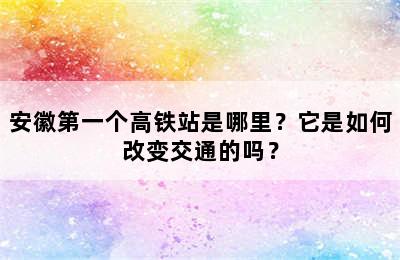 安徽第一个高铁站是哪里？它是如何改变交通的吗？
