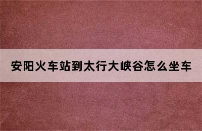 安阳火车站到太行大峡谷怎么坐车