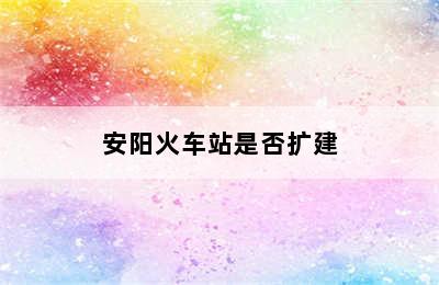 安阳火车站是否扩建