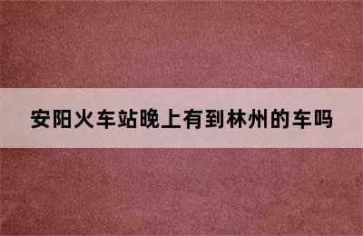 安阳火车站晚上有到林州的车吗