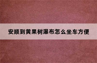 安顺到黄果树瀑布怎么坐车方便