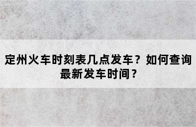 定州火车时刻表几点发车？如何查询最新发车时间？