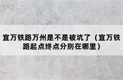 宜万铁路万州是不是被坑了（宜万铁路起点终点分别在哪里）