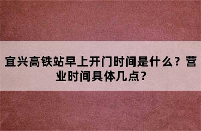 宜兴高铁站早上开门时间是什么？营业时间具体几点？