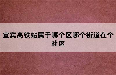 宜宾高铁站属于哪个区哪个街道在个社区