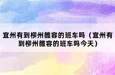 宜州有到柳州雒容的班车吗（宜州有到柳州雒容的班车吗今天）