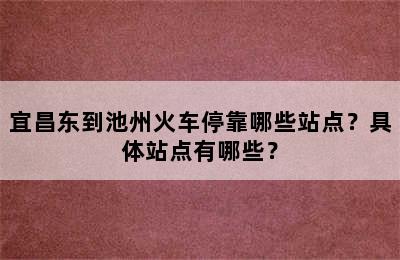宜昌东到池州火车停靠哪些站点？具体站点有哪些？