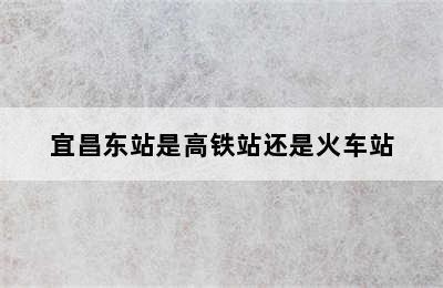 宜昌东站是高铁站还是火车站