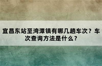 宜昌东站至湾潭镇有哪几趟车次？车次查询方法是什么？