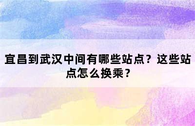 宜昌到武汉中间有哪些站点？这些站点怎么换乘？