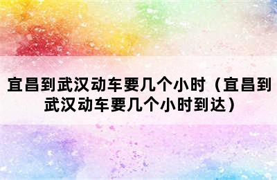 宜昌到武汉动车要几个小时（宜昌到武汉动车要几个小时到达）