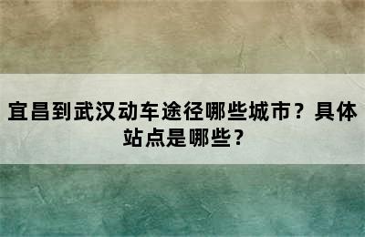 宜昌到武汉动车途径哪些城市？具体站点是哪些？