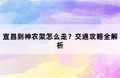 宜昌到神农架怎么走？交通攻略全解析